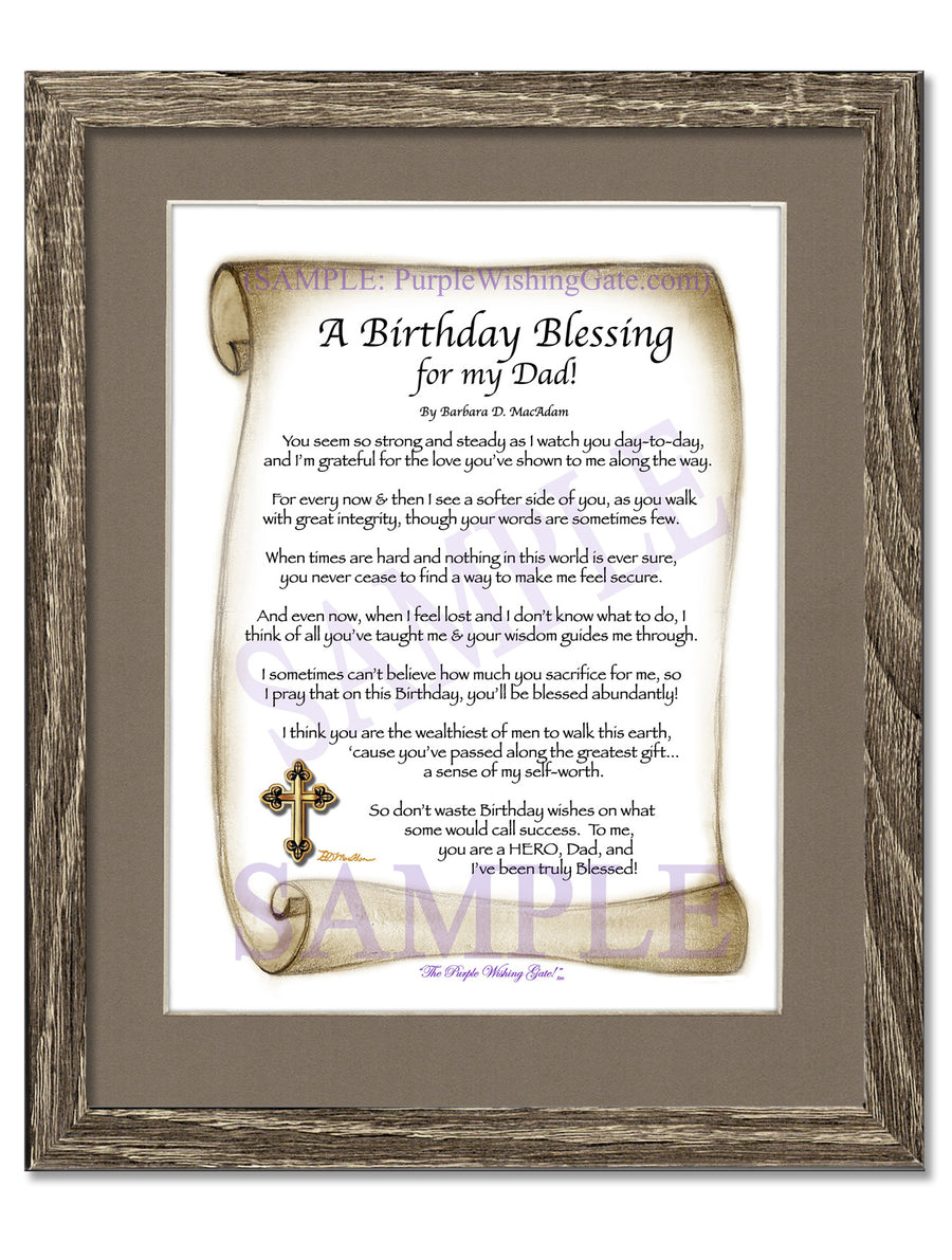 Sepia Scroll | A Birthday Blessing for my Dad | PurpleWishingGateSepia Scroll / 5x7 ($8.00) / none | A Birthday Blessing for my Dad | PurpleWishingGatePurple Wishing Gate / 5x7 ($8.00) / none | A Birthday Blessing for my Dad | PurpleWishingGateParadise Cove / 5x7 ($8.00) / none | A Birthday Blessing for my Dad | PurpleWishingGateBluebird / 5x7 ($8.00) / none | A Birthday Blessing for my Dad | PurpleWishingGatePurple Wishing Gate / 8x10 ($12.80) / none | A Birthday Blessing for my Dad | PurpleWishingGatePurple Wishing Gate / 8x10 w/Nameplate ($15.80) / none | A Birthday Blessing for my Dad | PurpleWishingGateBluebird / 8x10 ($12.80) / none | A Birthday Blessing for my Dad | PurpleWishingGateBluebird / 8x10 w/Nameplate ($15.80) / none | A Birthday Blessing for my Dad | PurpleWishingGateParadise Cove / 8x10 ($12.80) / none | A Birthday Blessing for my Dad | PurpleWishingGateParadise Cove / 8x10 w/Nameplate ($15.80) / none | A Birthday Blessing for my Dad | PurpleWishingGateSepia Scroll / 8x10 ($12.80) / none | A Birthday Blessing for my Dad | PurpleWishingGateSepia Scroll / 8x10 w/Nameplate ($15.80) / none | A Birthday Blessing for my Dad | PurpleWishingGateBluebird | A Birthday Blessing for my Dad | PurpleWishingGateParadise Cove | A Birthday Blessing for my Dad | PurpleWishingGatePurple Wishing Gate | A Birthday Blessing for my Dad | PurpleWishingGateSepia Scroll / 5x7 ($8.00) / 5x7 Birchwood ($10.00) | A Birthday Blessing for my Dad | PurpleWishingGateBluebird / 5x7 ($8.00) / 5x7 Birchwood ($10.00) | A Birthday Blessing for my Dad | PurpleWishingGateParadise Cove / 5x7 ($8.00) / 5x7 Birchwood ($10.00) | A Birthday Blessing for my Dad | PurpleWishingGatePurple Wishing Gate / 5x7 ($8.00) / 5x7 Birchwood ($10.00) | A Birthday Blessing for my Dad | PurpleWishingGateSepia Scroll / 5x7 ($8.00) / 5x7 Vintage White ($6.00) | A Birthday Blessing for my Dad | PurpleWishingGateBluebird / 5x7 ($8.00) / 5x7 Vintage White ($6.00) | A Birthday Blessing for my Dad | PurpleWishingGateParadise Cove / 5x7 ($8.00) / 5x7 Vintage White ($6.00) | A Birthday Blessing for my Dad | PurpleWishingGatePurple Wishing Gate / 5x7 ($8.00) / 5x7 Vintage White ($6.00) | A Birthday Blessing for my Dad | PurpleWishingGateSepia Scroll / 5x7 ($8.00) / 5x7 Walnut ($12.00) | A Birthday Blessing for my Dad | PurpleWishingGateBluebird / 5x7 ($8.00) / 5x7 Walnut ($12.00) | A Birthday Blessing for my Dad | PurpleWishingGateParadise Cove / 5x7 ($8.00) / 5x7 Walnut ($12.00) | A Birthday Blessing for my Dad | PurpleWishingGatePurple Wishing Gate / 5x7 ($8.00) / 5x7 Walnut ($12.00) | A Birthday Blessing for my Dad | PurpleWishingGateParadise Cove / 8x10 w/Nameplate ($15.80) / 8x10 Birchwood ($14.00) | A Birthday Blessing for my Dad | PurpleWishingGatePurple Wishing Gate / 8x10 ($12.80) / 8x10 Birchwood ($14.00) | A Birthday Blessing for my Dad | PurpleWishingGatePurple Wishing Gate / 8x10 w/Nameplate ($15.80) / 8x10 Birchwood ($14.00) | A Birthday Blessing for my Dad | PurpleWishingGateSepia Scroll / 8x10 ($12.80) / 8x10 Birchwood ($14.00) | A Birthday Blessing for my Dad | PurpleWishingGate